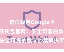 信任钱包Google Play链接 信任钱包官网：安全可靠的数字钞票解决平台